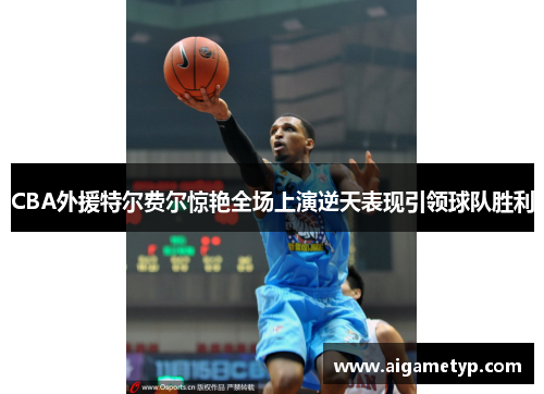 CBA外援特尔费尔惊艳全场上演逆天表现引领球队胜利